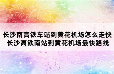 长沙南高铁车站到黄花机场怎么走快 长沙高铁南站到黄花机场最快路线